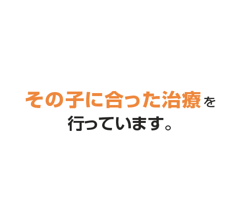 その子にあった治療を行っています。